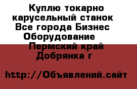 Куплю токарно-карусельный станок - Все города Бизнес » Оборудование   . Пермский край,Добрянка г.